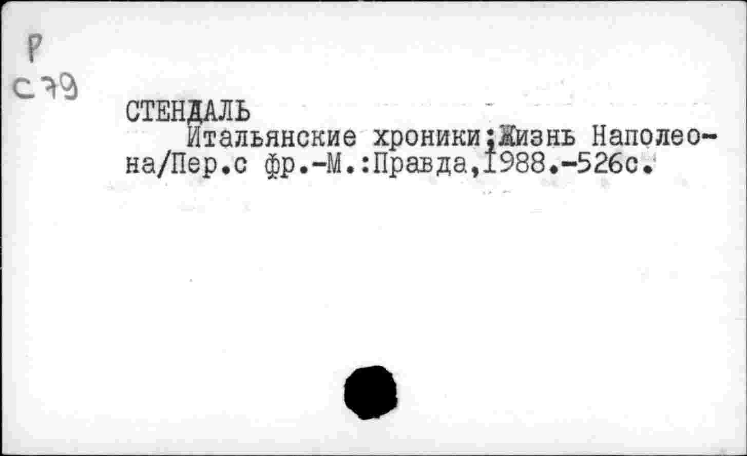 ﻿СТЕНДАЛЬ
Итальянские хроники;Хизнь Наполео на/Пер.с фр.-М.:Правда,1988»-526с.